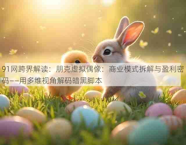 91网跨界解读:朋克虚拟偶像:商业模式拆解与盈利密码——用多维视角解码暗黑脚本