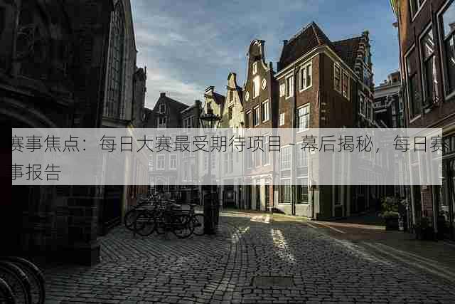 赛事焦点:每日大赛最受期待项目 - 幕后揭秘,每日赛事报告