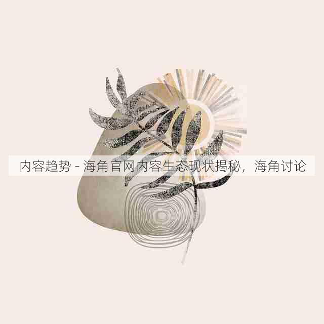 内容趋势 - 海角官网内容生态现状揭秘,海角讨论