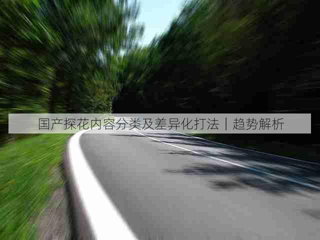 国产探花内容分类及差异化打法|趋势解析