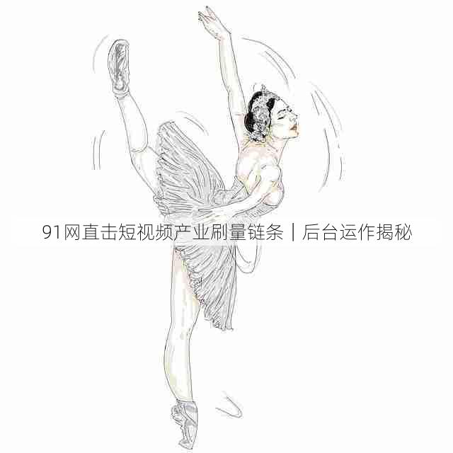 91网直击短视频产业刷量链条|后台运作揭秘