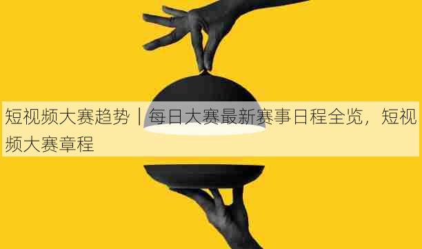 短视频大赛趋势|每日大赛最新赛事日程全览,短视频大赛章程