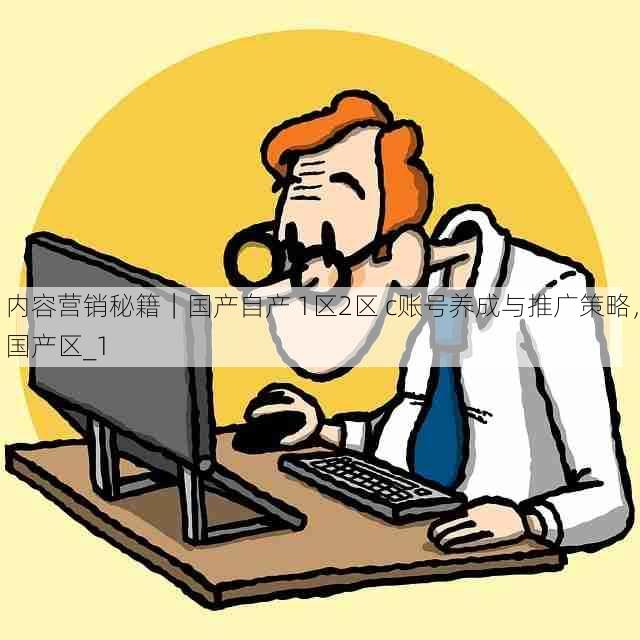 内容营销秘籍|国产自产 1区2区 c账号养成与推广策略,国产区_1