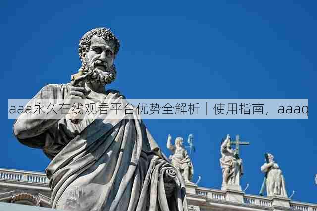 aaa永久在线观看平台优势全解析|使用指南,aaaq