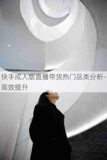 快手成人版直播带货热门品类分析-高效提升
