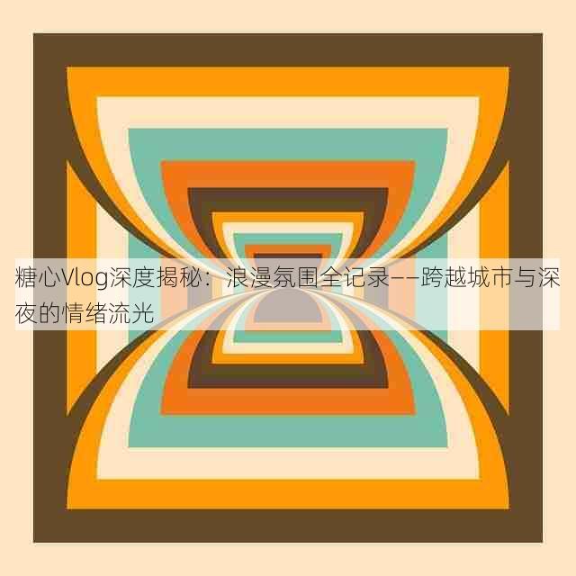 糖心Vlog深度揭秘:浪漫氛围全记录——跨越城市与深夜的情绪流光