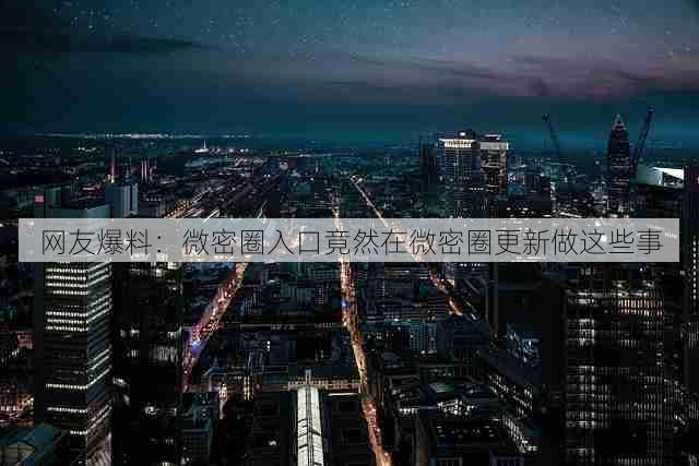 网友爆料:微密圈入口竟然在微密圈更新做这些事