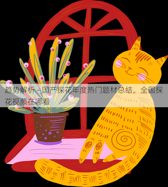 趋势解析 - 国产探花年度热门题材总结,全国探花视频在哪看