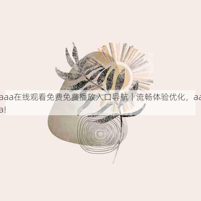aaa在线观看免费免费播放入口导航｜流畅体验优化，aaa!