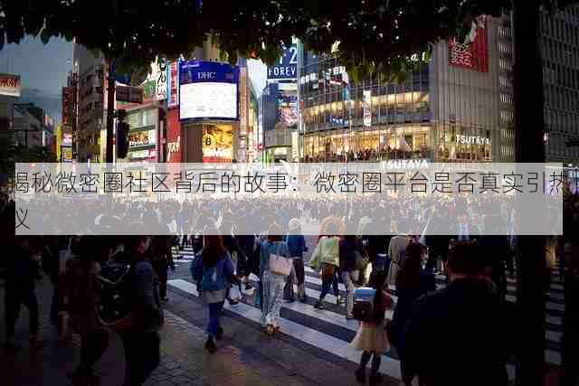 揭秘微密圈社区背后的故事:微密圈平台是否真实引热议