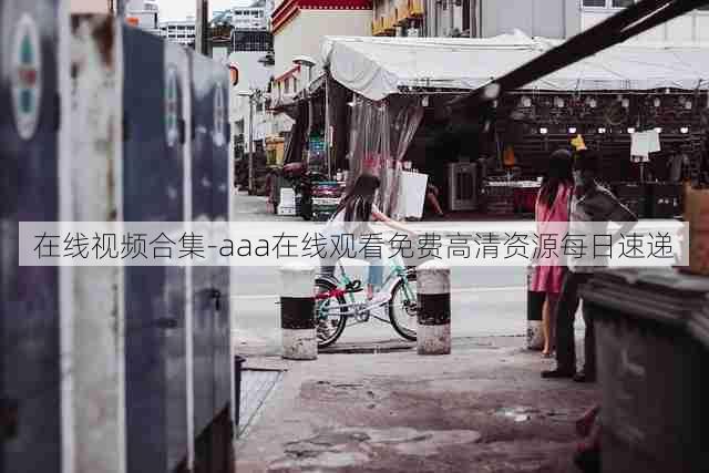 在线视频合集-aaa在线观看免费高清资源每日速递