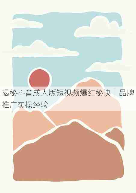 揭秘抖音成人版短视频爆红秘诀|品牌推广实操经验
