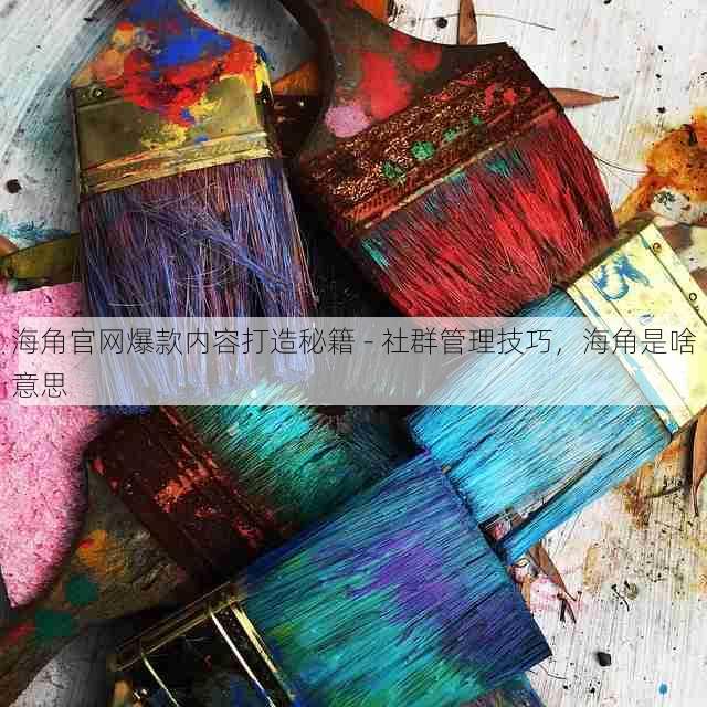 海角官网爆款内容打造秘籍 - 社群管理技巧,海角是啥意思