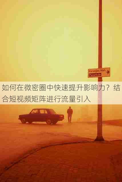 如何在微密圈中快速提升影响力?结合短视频矩阵进行流量引入