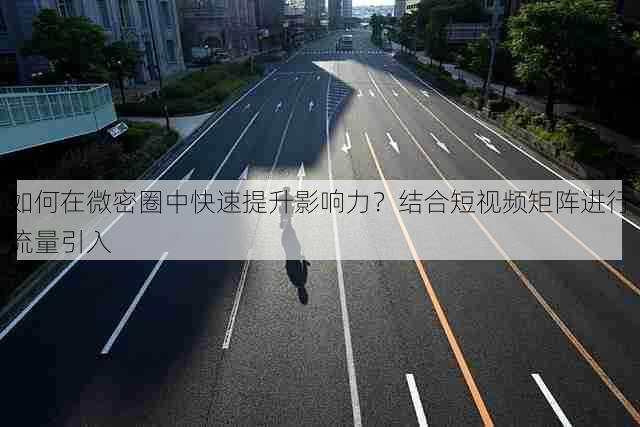 如何在微密圈中快速提升影响力?结合短视频矩阵进行流量引入
