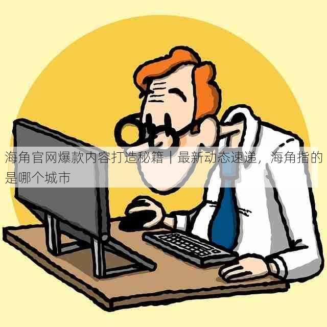 海角官网爆款内容打造秘籍|最新动态速递,海角指的是哪个城市