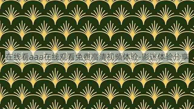 在线看aaa在线观看免费高清视频体验-影迷体验分享
