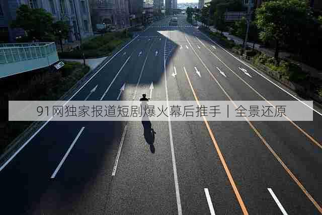 91网独家报道短剧爆火幕后推手|全景还原