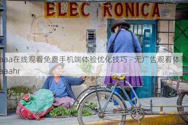 aaa在线观看免费手机端体验优化技巧 - 无广告观看体验,aaahr