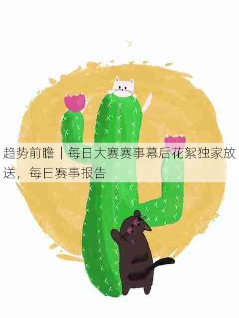 趋势前瞻｜每日大赛赛事幕后花絮独家放送，每日赛事报告