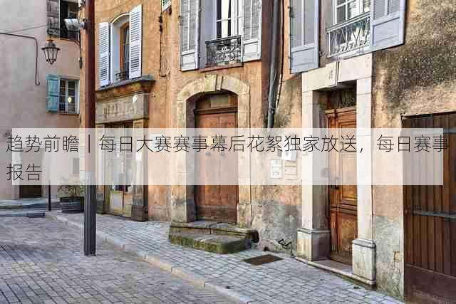 趋势前瞻｜每日大赛赛事幕后花絮独家放送，每日赛事报告
