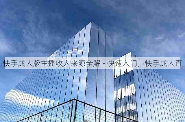 快手成人版主播收入来源全解 - 快速入门,快手成人直