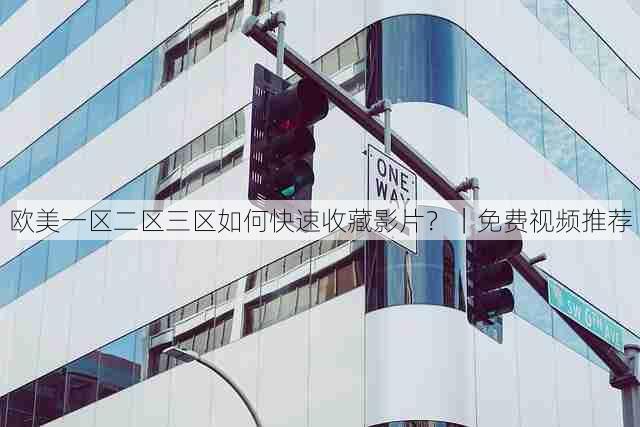 欧美一区二区三区如何快速收藏影片?|免费视频推荐