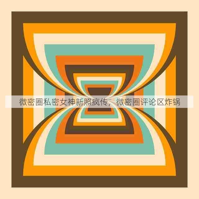 微密圈私密女神新照疯传,微密圈评论区炸锅