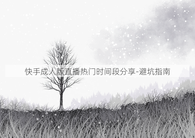 快手成人版直播热门时间段分享-避坑指南