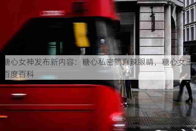 糖心女神发布新内容：糖心私密简直辣眼睛，糖心女王百度百科