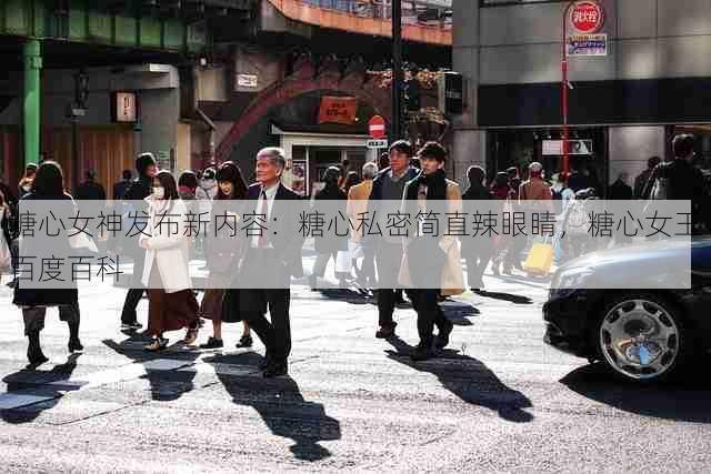 糖心女神发布新内容：糖心私密简直辣眼睛，糖心女王百度百科