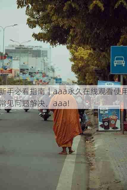 新手必看指南｜aaa永久在线观看使用常见问题解决，aaa!
