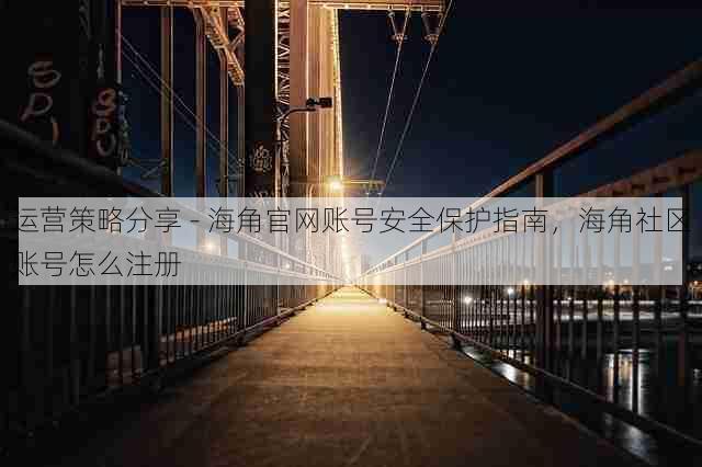 运营策略分享 - 海角官网账号安全保护指南，海角社区账号怎么注册