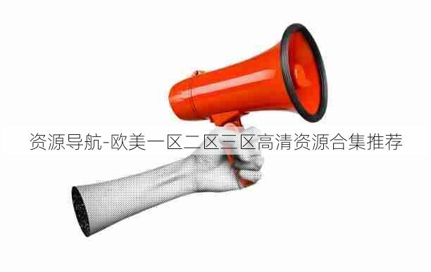 资源导航-欧美一区二区三区高清资源合集推荐