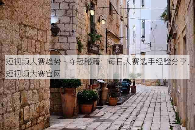 短视频大赛趋势 - 夺冠秘籍:每日大赛选手经验分享,短视频大赛官网
