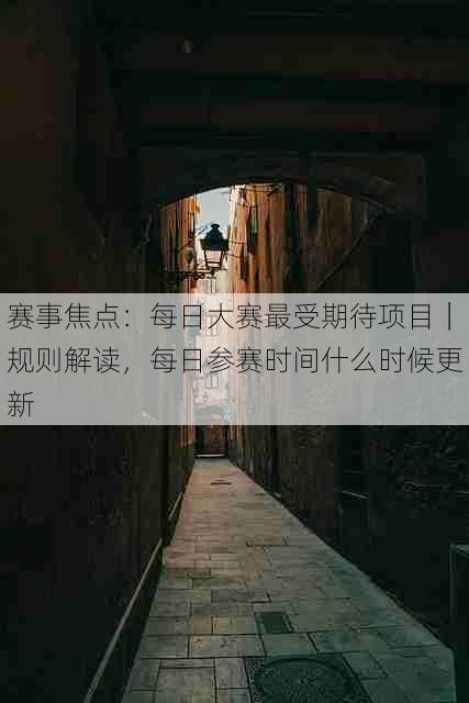 赛事焦点:每日大赛最受期待项目|规则解读,每日参赛时间什么时候更新