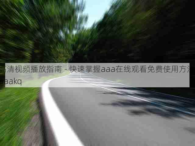 高清视频播放指南 - 快速掌握aaa在线观看免费使用方法,aaakq