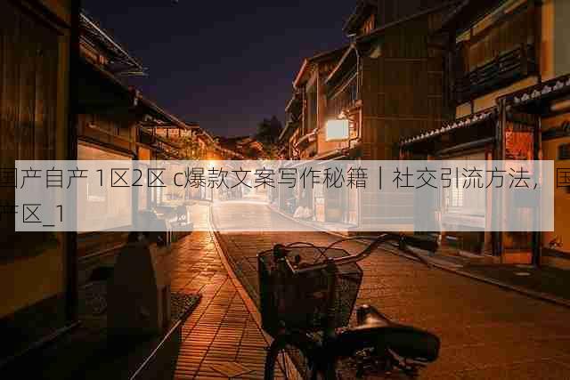 国产自产 1区2区 c爆款文案写作秘籍｜社交引流方法，国产区_1