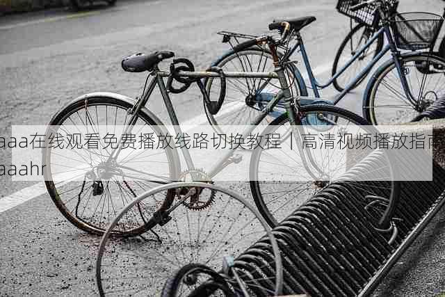 aaa在线观看免费播放线路切换教程｜高清视频播放指南，aaahr