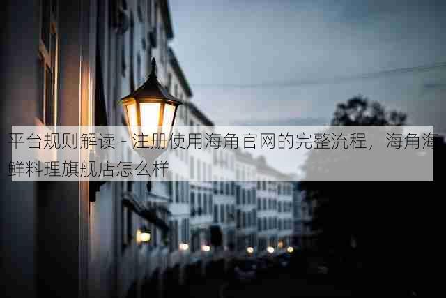 平台规则解读 - 注册使用海角官网的完整流程，海角海鲜料理旗舰店怎么样