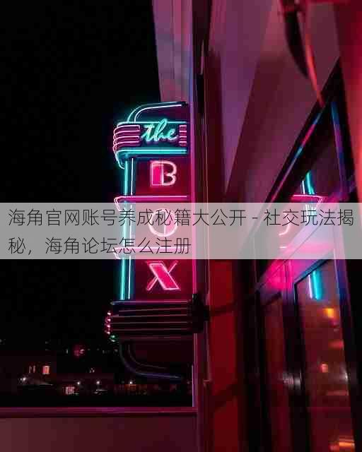 海角官网账号养成秘籍大公开 - 社交玩法揭秘，海角论坛怎么注册
