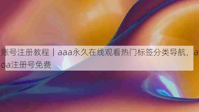 账号注册教程｜aaa永久在线观看热门标签分类导航，aoa注册号免费