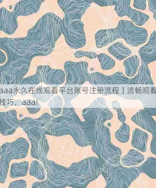 aaa永久在线观看平台账号注册流程｜流畅观看技巧，aaa!